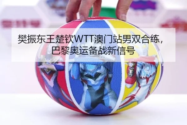 樊振东王楚钦WTT澳门站男双合练，巴黎奥运备战新信号