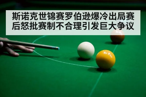 斯诺克世锦赛罗伯逊爆冷出局赛后怒批赛制不合理引发巨大争议